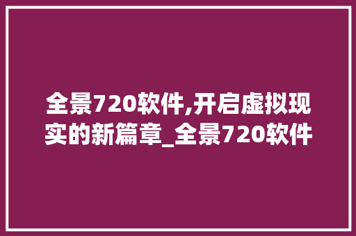全景720软件,开启虚拟现实的新篇章_全景720软件 家居装饰