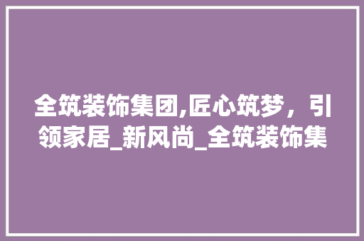 全筑装饰集团,匠心筑梦，引领家居_新风尚_全筑装饰集团招聘 二手房