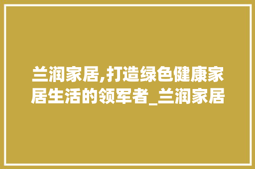 兰润家居,打造绿色健康家居生活的领军者_兰润家居