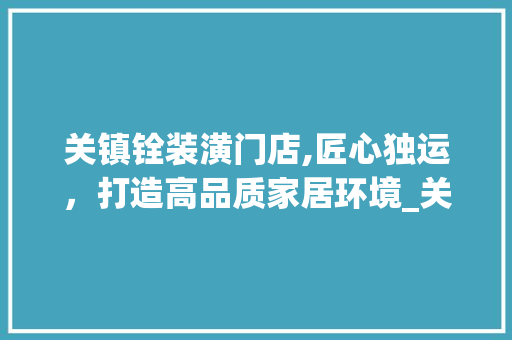 关镇铨装潢门店,匠心独运，打造高品质家居环境_关镇铨装潢门店地址