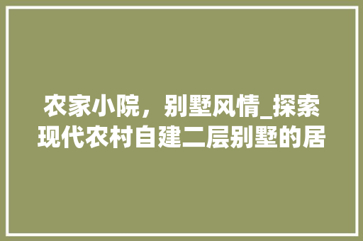 农家小院，别墅风情_探索现代农村自建二层别墅的居住美学_农村自建房二层别墅效果图