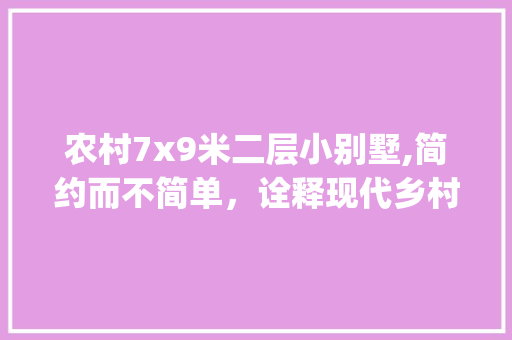 农村7x9米二层小别墅,简约而不简单，诠释现代乡村生活之美_农村7x9米二层小别墅图片 二手房
