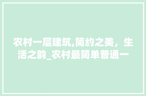 农村一层建筑,简约之美，生活之韵_农村最简单普通一层 买房须知