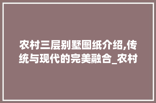 农村三层别墅图纸介绍,传统与现代的完美融合_农村三层别墅图片大全图纸 家居设计