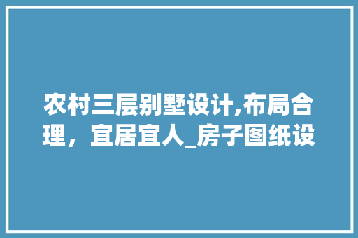 农村三层别墅设计,布局合理，宜居宜人_房子图纸设计图农村三层 家居设计
