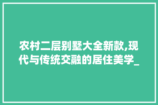 农村二层别墅大全新款,现代与传统交融的居住美学_农村二层别墅图片大全新款