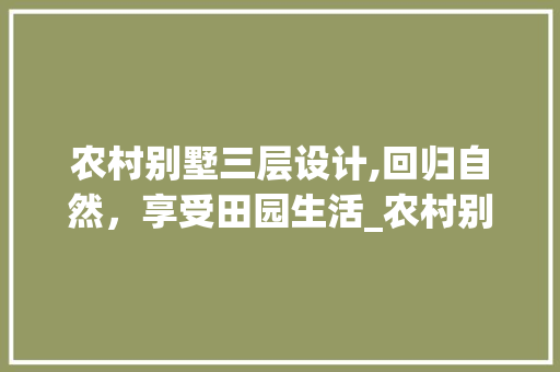 农村别墅三层设计,回归自然，享受田园生活_农村别墅款式三层 家居装饰
