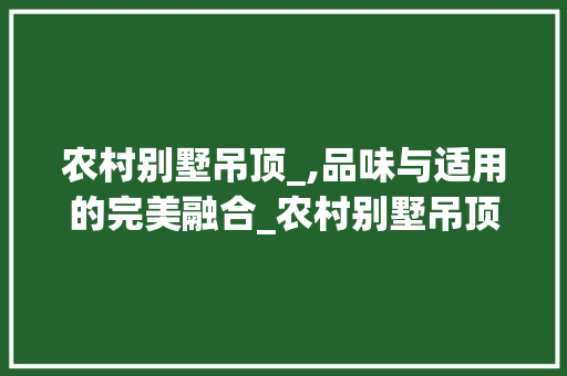 农村别墅吊顶_,品味与适用的完美融合_农村别墅吊顶_效果图 家居装饰