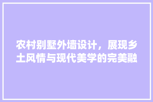 农村别墅外墙设计，展现乡土风情与现代美学的完美融合_农村别墅外墙设计图片大全集 装修知识