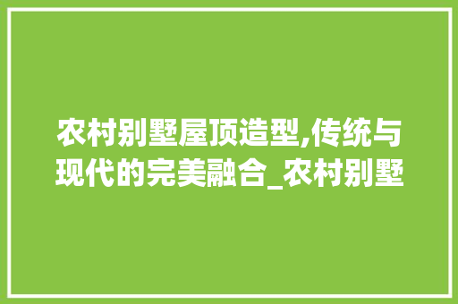 农村别墅屋顶造型,传统与现代的完美融合_农村别墅屋顶造型图片大全平面图