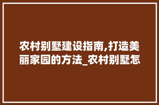 农村别墅建设指南,打造美丽家园的方法_农村别墅怎么建漂亮 家居装饰