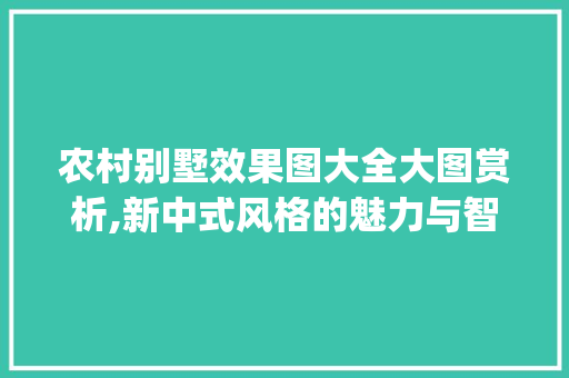 农村别墅效果图大全大图赏析,新中式风格的魅力与智慧_农村别墅效果图大全大图 二手房