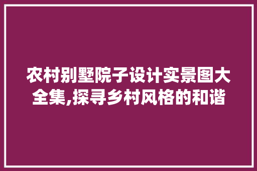 农村别墅院子设计实景图大全集,探寻乡村风格的和谐之美_农村别墅院子设计实景图大全集 装修知识