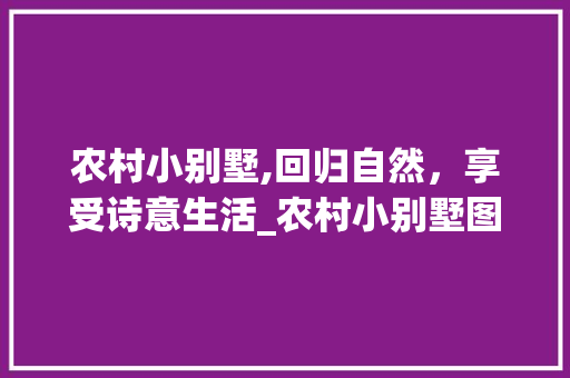 农村小别墅,回归自然，享受诗意生活_农村小别墅图片大全