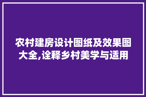 农村建房设计图纸及效果图大全,诠释乡村美学与适用主义的完美融合_农村建房设计图纸及效果图大全