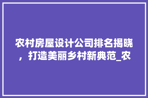 农村房屋设计公司排名揭晓，打造美丽乡村新典范_农村房屋设计公司排名