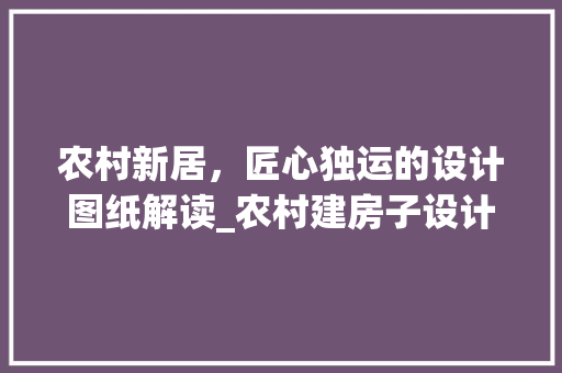 农村新居，匠心独运的设计图纸解读_农村建房子设计图纸