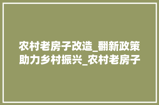 农村老房子改造_翻新政策助力乡村振兴_农村老房子改造_翻新政策 二手房