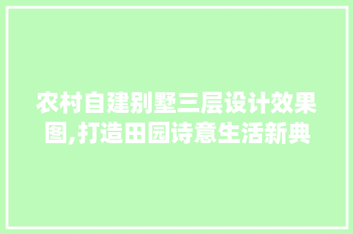 农村自建别墅三层设计效果图,打造田园诗意生活新典范_农村自建别墅三层设计效果图 二手房