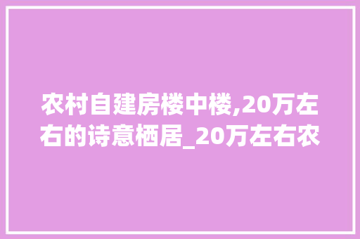 农村自建房楼中楼,20万左右的诗意栖居_20万左右农村自建房楼中楼 装修知识