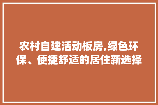 农村自建活动板房,绿色环保、便捷舒适的居住新选择_农村自建活动板房