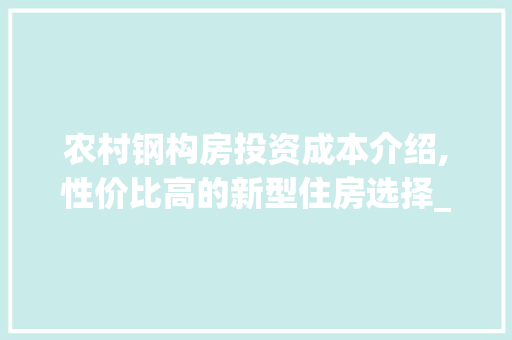 农村钢构房投资成本介绍,性价比高的新型住房选择_农村钢构房需要多少钱