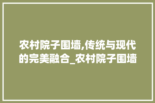 农村院子围墙,传统与现代的完美融合_农村院子围墙图片大全效果图