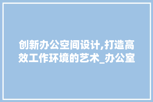 创新办公空间设计,打造高效工作环境的艺术_办公室设计布局平面图