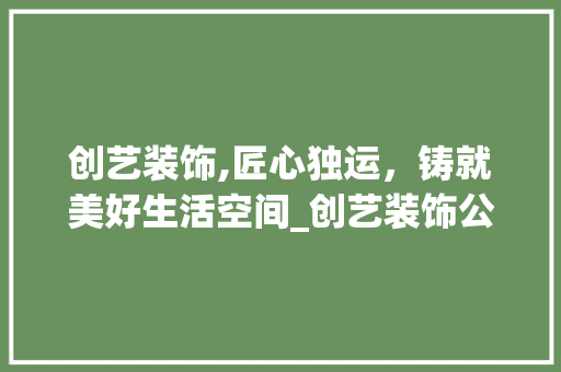 创艺装饰,匠心独运，铸就美好生活空间_创艺装饰公司简介 装修知识