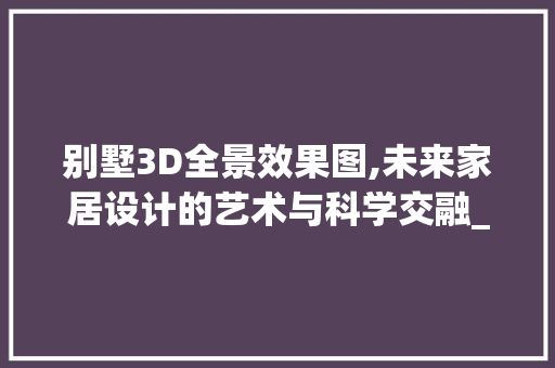 别墅3D全景效果图,未来家居设计的艺术与科学交融_别墅3d全景效果图设计