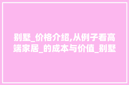 别墅_价格介绍,从例子看高端家居_的成本与价值_别墅_价格例子真实