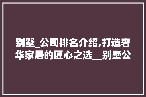 别墅_公司排名介绍,打造奢华家居的匠心之选__别墅公司排名 买房须知