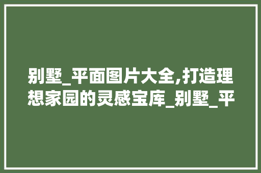 别墅_平面图片大全,打造理想家园的灵感宝库_别墅_平面图片大全效果图 买房须知