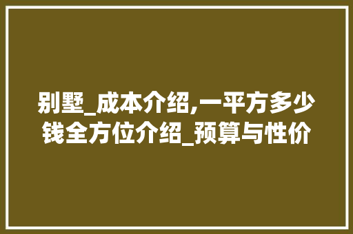 别墅_成本介绍,一平方多少钱全方位介绍_预算与性价比_别墅_大概多少钱一个平方