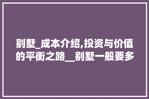 别墅_成本介绍,投资与价值的平衡之路__别墅一般要多少钱