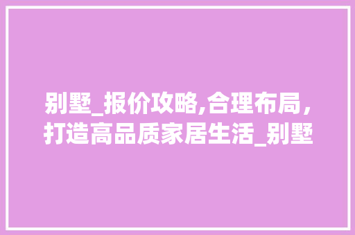 别墅_报价攻略,合理布局，打造高品质家居生活_别墅_如何报价合适