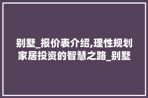 别墅_报价表介绍,理性规划家居投资的智慧之路_别墅_报价表怎么写