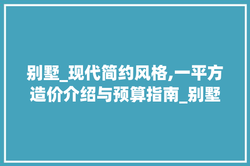 别墅_现代简约风格,一平方造价介绍与预算指南_别墅_现代简约需多少钱一平方