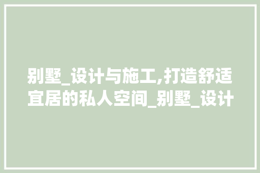 别墅_设计与施工,打造舒适宜居的私人空间_别墅_设计与施工