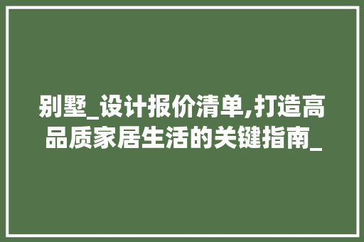 别墅_设计报价清单,打造高品质家居生活的关键指南_别墅_设计报价清单模板 买房须知