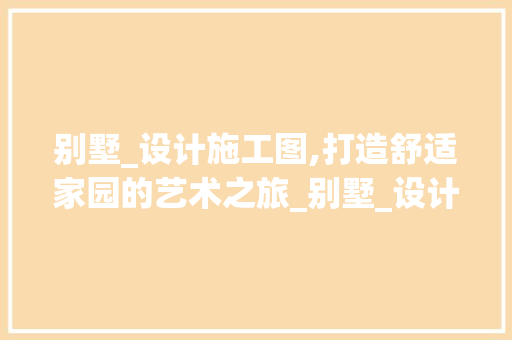 别墅_设计施工图,打造舒适家园的艺术之旅_别墅_设计施工图 家居设计