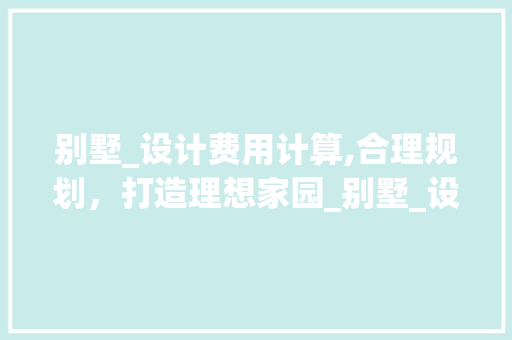 别墅_设计费用计算,合理规划，打造理想家园_别墅_设计费用怎么算