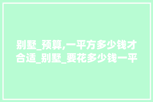 别墅_预算,一平方多少钱才合适_别墅_要花多少钱一平方合适 二手房
