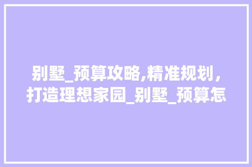 别墅_预算攻略,精准规划，打造理想家园_别墅_预算怎么做 家居装饰