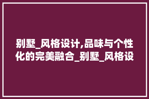 别墅_风格设计,品味与个性化的完美融合_别墅_风格设计说明 家居设计