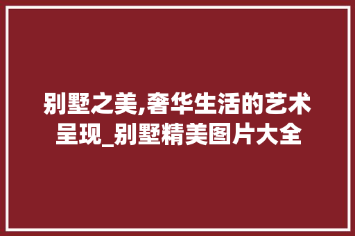 别墅之美,奢华生活的艺术呈现_别墅精美图片大全 买房须知