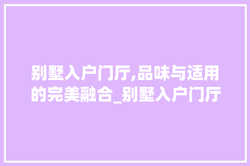 别墅入户门厅,品味与适用的完美融合_别墅入户门厅外观设计 家居装饰
