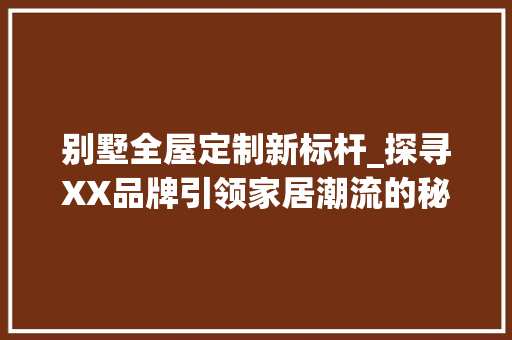 别墅全屋定制新标杆_探寻XX品牌引领家居潮流的秘密_别墅全屋定制哪个品牌 二手房