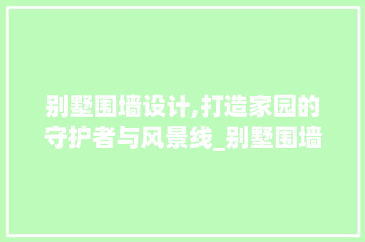 别墅围墙设计,打造家园的守护者与风景线_别墅围墙设计 装修知识
