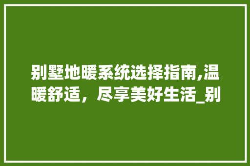 别墅地暖系统选择指南,温暖舒适，尽享美好生活_别墅地暧哪种好 装修知识